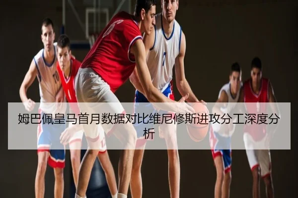 姆巴佩皇马首月数据对比维尼修斯进攻分工深度分析