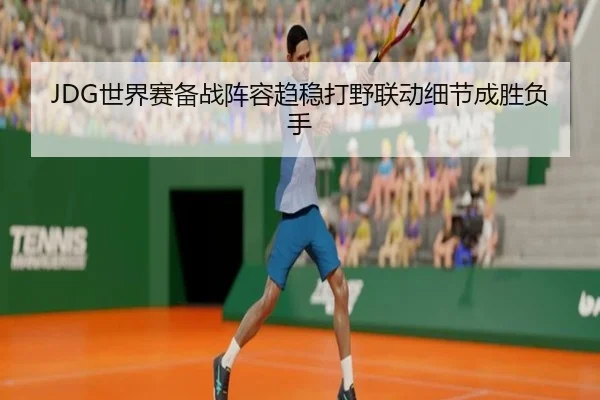 JDG世界赛备战阵容趋稳打野联动细节成胜负手
