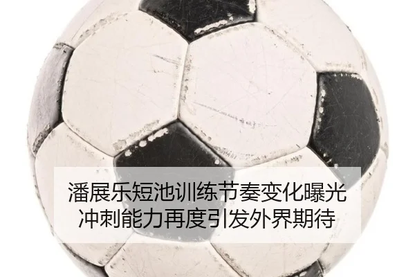 潘展乐短池训练节奏变化曝光 冲刺能力再度引发外界期待